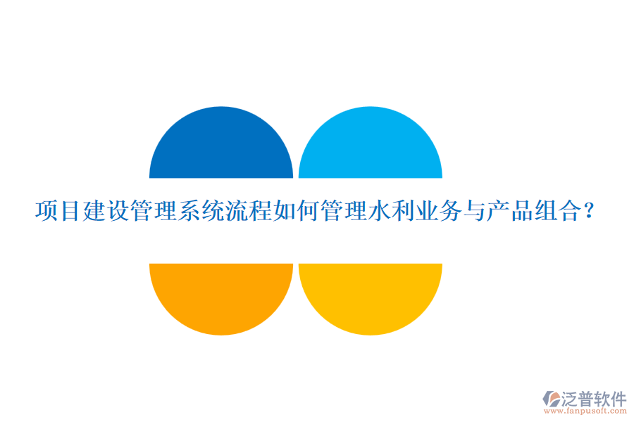 項(xiàng)目建設(shè)管理系統(tǒng)流程如何管理水利業(yè)務(wù)與產(chǎn)品組合？