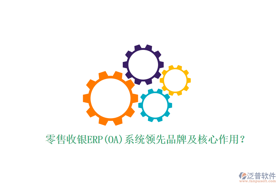 零售收銀ERP(OA)系統(tǒng)領(lǐng)先品牌及核心作用？