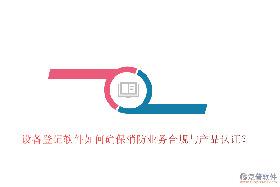 設備登記軟件如何確保消防業(yè)務合規(guī)與產(chǎn)品認證？