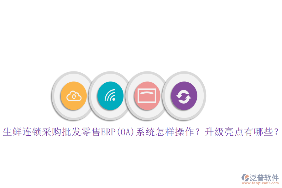 生鮮連鎖采購批發(fā)零售ERP(OA)系統(tǒng)怎樣操作？升級亮點有哪些？