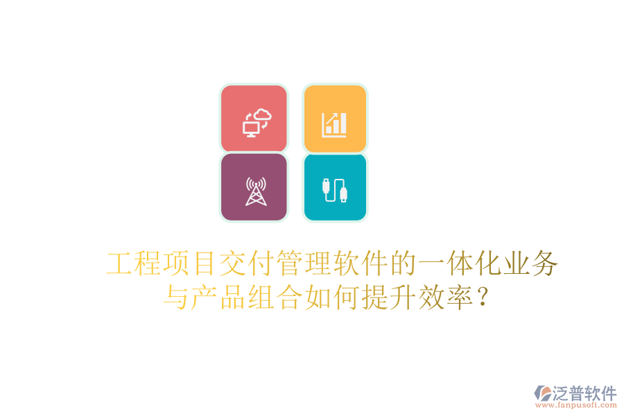 工程項目交付管理軟件的一體化業(yè)務(wù)與產(chǎn)品組合如何提升效率？