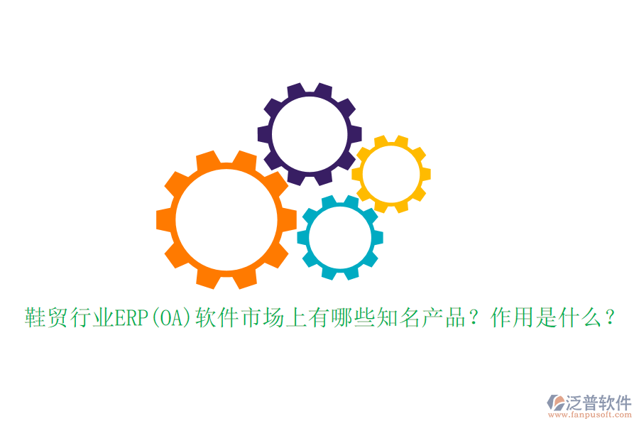 鞋貿(mào)行業(yè)ERP(OA)軟件市場上有哪些知名產(chǎn)品？作用是什么？