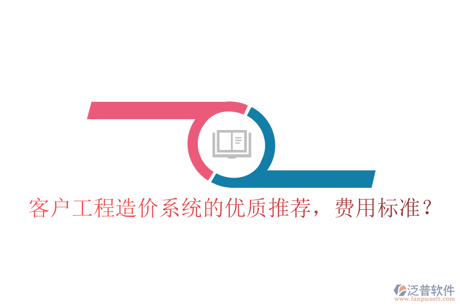 客戶工程造價(jià)系統(tǒng)的優(yōu)質(zhì)推薦，費(fèi)用標(biāo)準(zhǔn)？