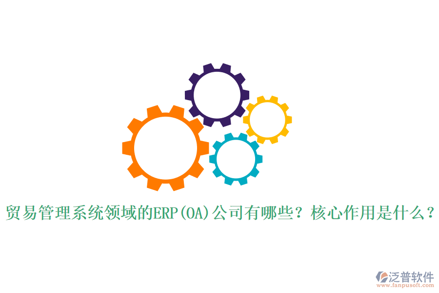貿(mào)易管理系統(tǒng)領(lǐng)域的ERP(OA)公司有哪些？核心作用是什么？