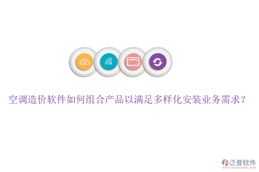 空調(diào)造價軟件如何組合產(chǎn)品以滿足多樣化安裝業(yè)務(wù)需求？