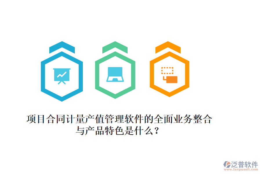 項(xiàng)目合同計(jì)量產(chǎn)值管理軟件的全面業(yè)務(wù)整合與產(chǎn)品特色是什么？
