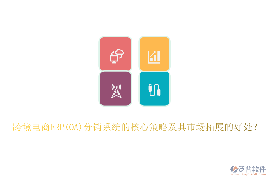 跨境電商ERP(OA)分銷系統(tǒng)的核心策略及其市場拓展的好處？
