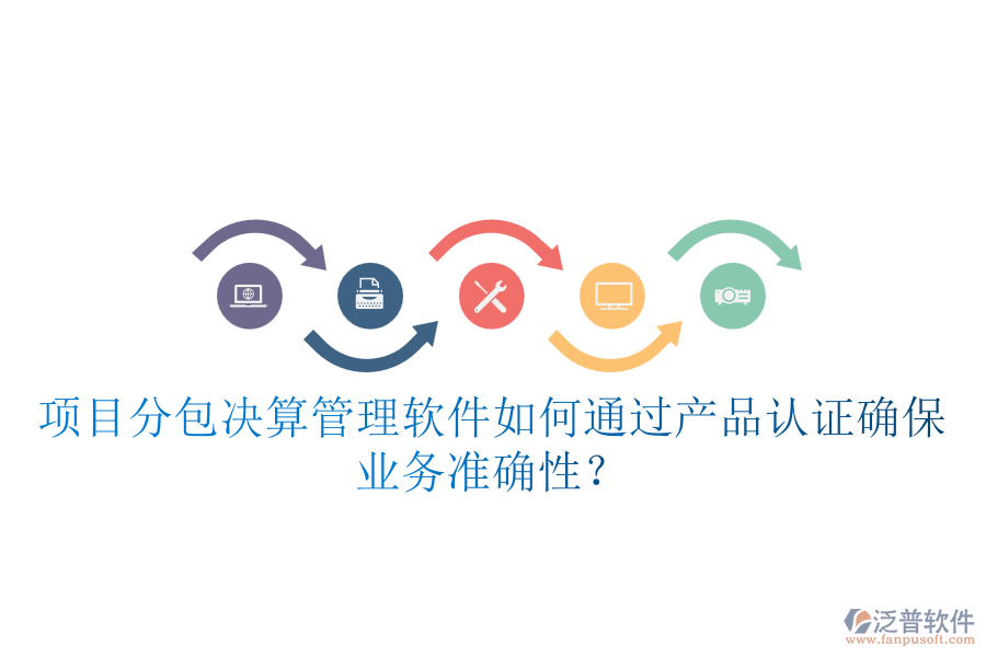 項目分包決算管理軟件如何通過產(chǎn)品認證確保業(yè)務準確性？