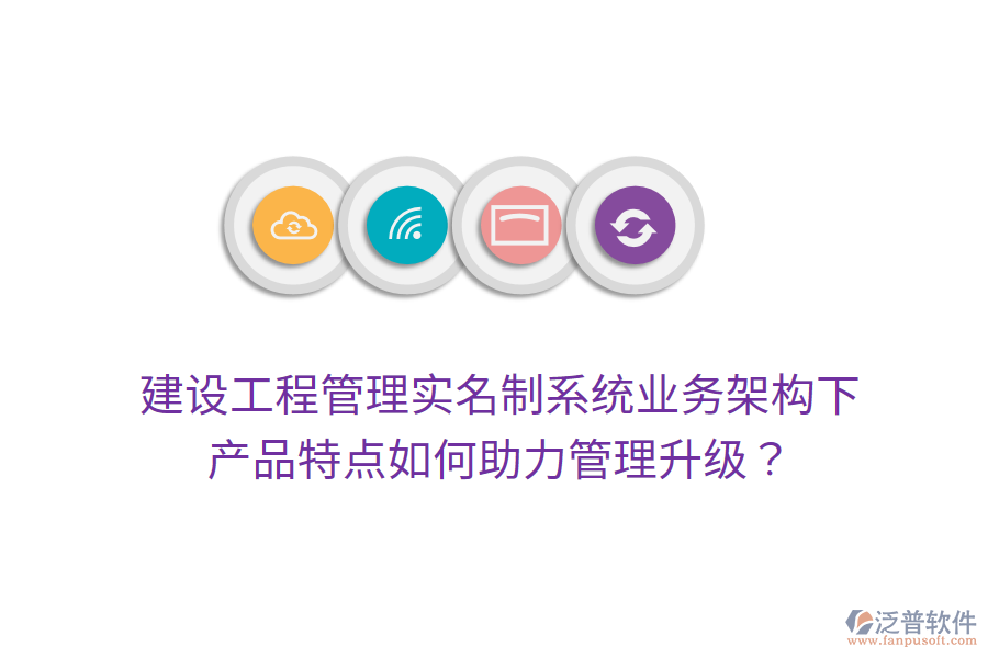 建設(shè)工程管理實(shí)名制系統(tǒng)業(yè)務(wù)架構(gòu)下，產(chǎn)品特點(diǎn)如何助力管理升級(jí)？