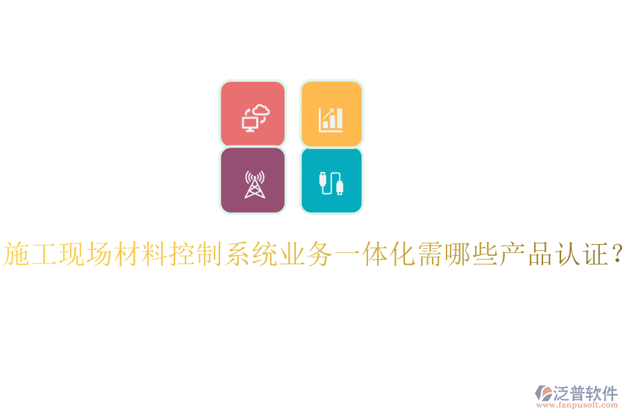 施工現(xiàn)場材料控制系統(tǒng)業(yè)務(wù)一體化需哪些產(chǎn)品認(rèn)證？