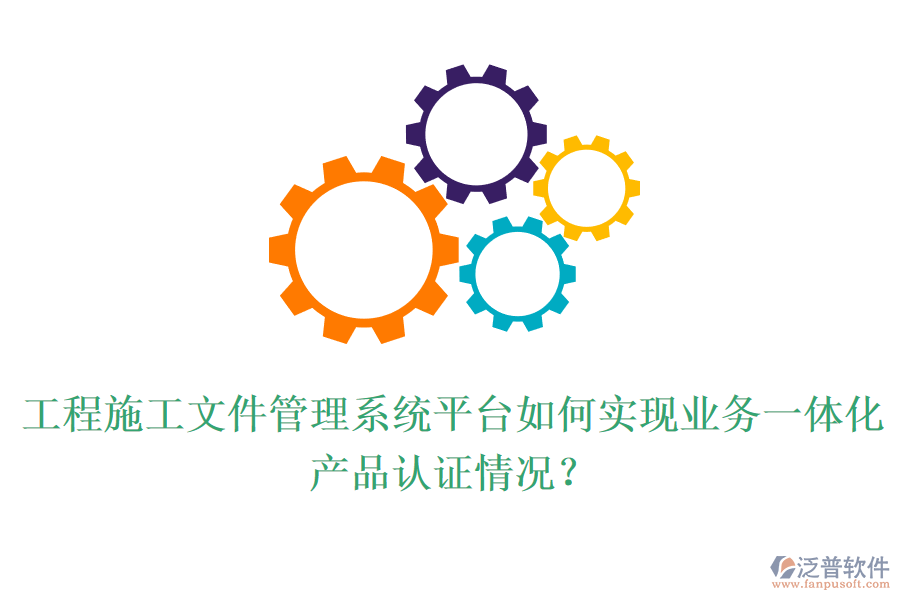 工程施工文件管理系統(tǒng)平臺如何實(shí)現(xiàn)業(yè)務(wù)一體化？產(chǎn)品認(rèn)證情況？