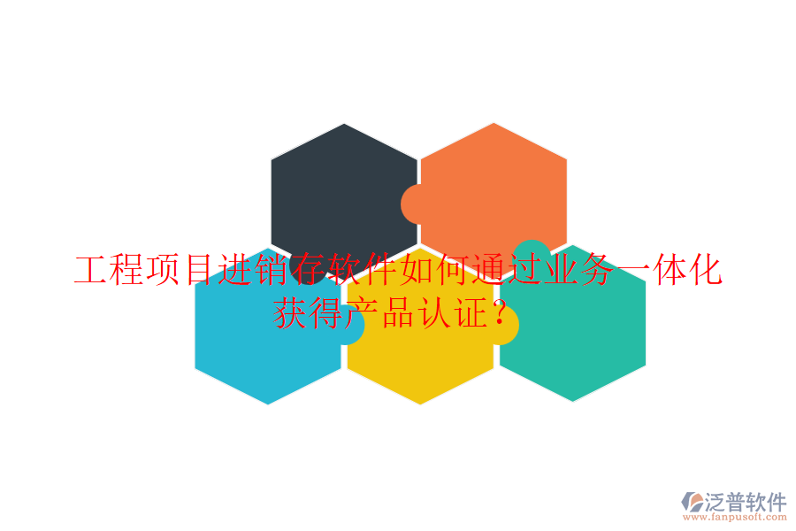 工程項目進銷存軟件如何通過業(yè)務(wù)一體化獲得產(chǎn)品認證？