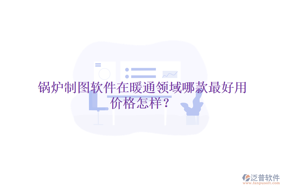 鍋爐制圖軟件在暖通領(lǐng)域哪款最好用，價格怎樣？