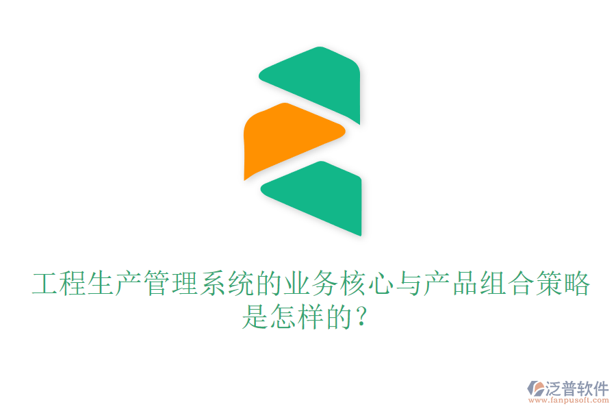 工程生產(chǎn)管理系統(tǒng)的業(yè)務(wù)核心與產(chǎn)品組合策略是怎樣的？