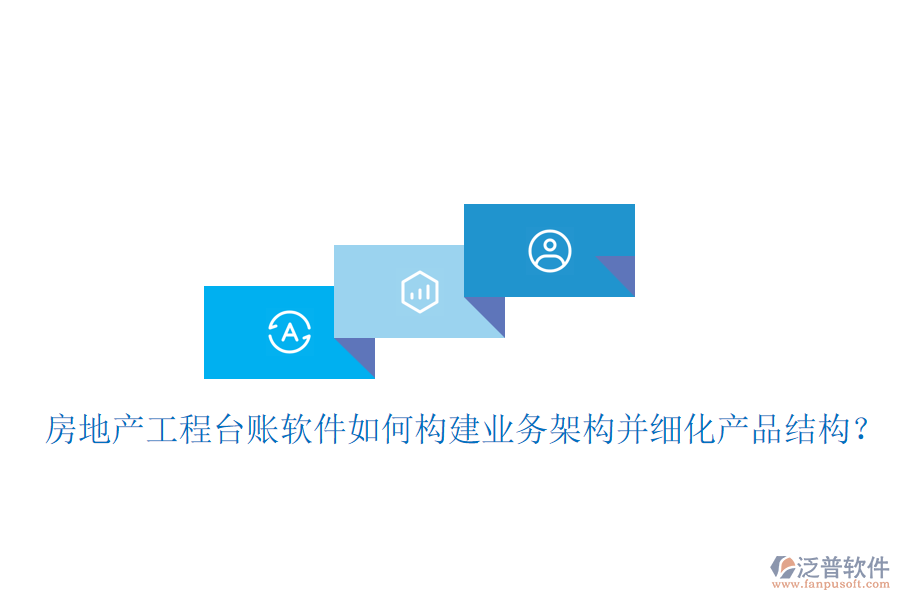 房地產(chǎn)工程臺(tái)賬軟件如何構(gòu)建業(yè)務(wù)架構(gòu)并細(xì)化產(chǎn)品結(jié)構(gòu)？