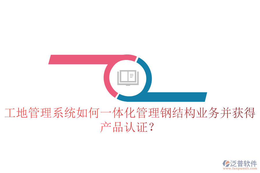 工地管理系統(tǒng)如何一體化管理鋼結(jié)構(gòu)業(yè)務(wù)并獲得產(chǎn)品認(rèn)證？