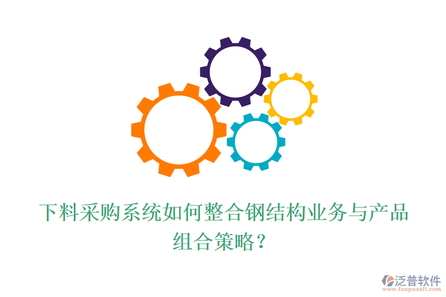 下料采購系統(tǒng)如何整合鋼結(jié)構(gòu)業(yè)務(wù)與產(chǎn)品組合策略？