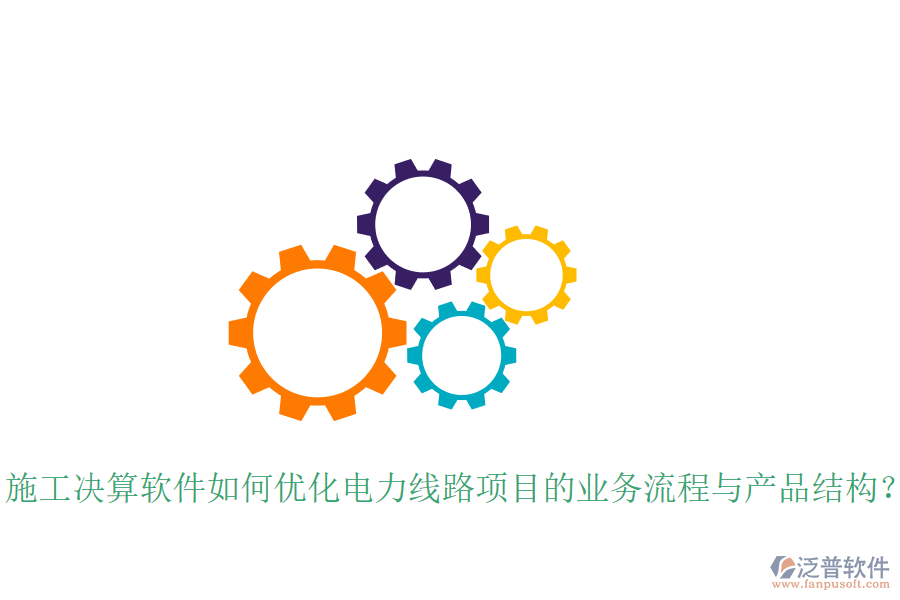 施工決算軟件如何優(yōu)化電力線路項目的業(yè)務(wù)流程與產(chǎn)品結(jié)構(gòu)？
