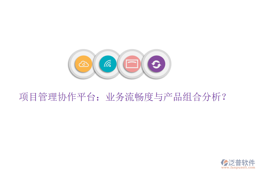 項目管理協(xié)作平臺：業(yè)務(wù)流暢度與產(chǎn)品組合分析？
