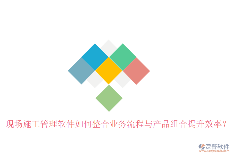 現(xiàn)場施工管理軟件如何整合業(yè)務(wù)流程與產(chǎn)品組合提升效率？