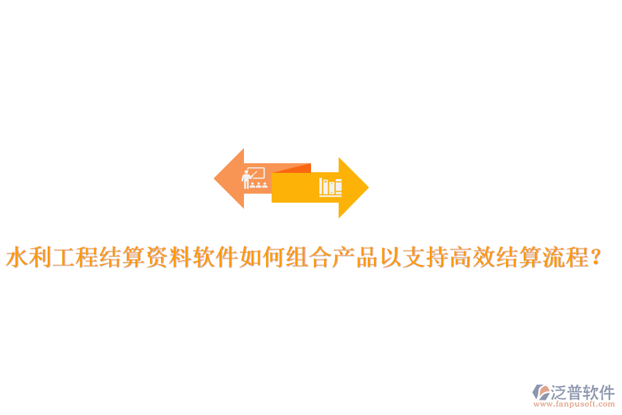 水利工程結(jié)算資料軟件如何組合產(chǎn)品以支持高效結(jié)算流程？