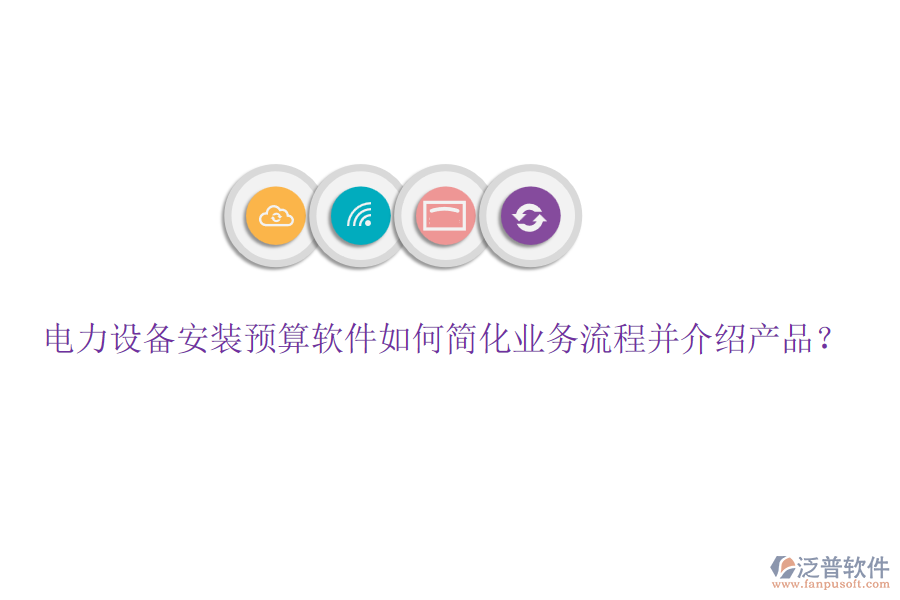 電力設(shè)備安裝預(yù)算軟件如何簡化業(yè)務(wù)流程并介紹產(chǎn)品？