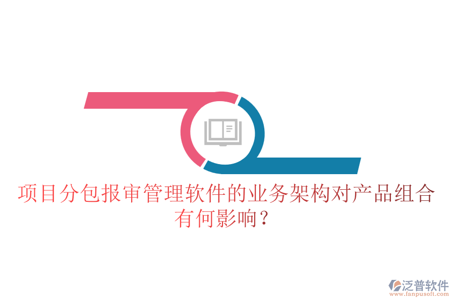 項目分包報審管理軟件的業(yè)務架構對產品組合有何影響？
