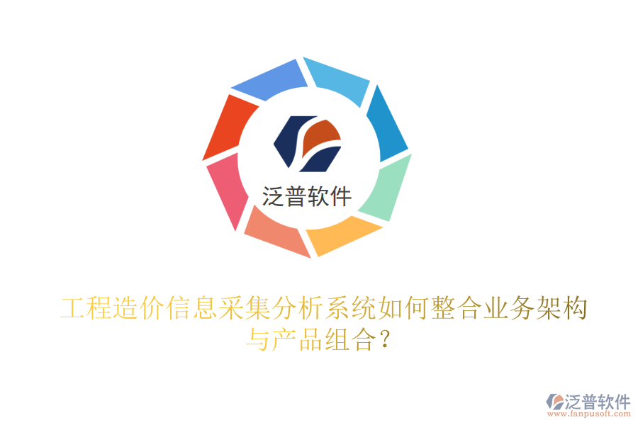 工程造價信息采集分析系統(tǒng)如何整合業(yè)務(wù)架構(gòu)與產(chǎn)品組合？