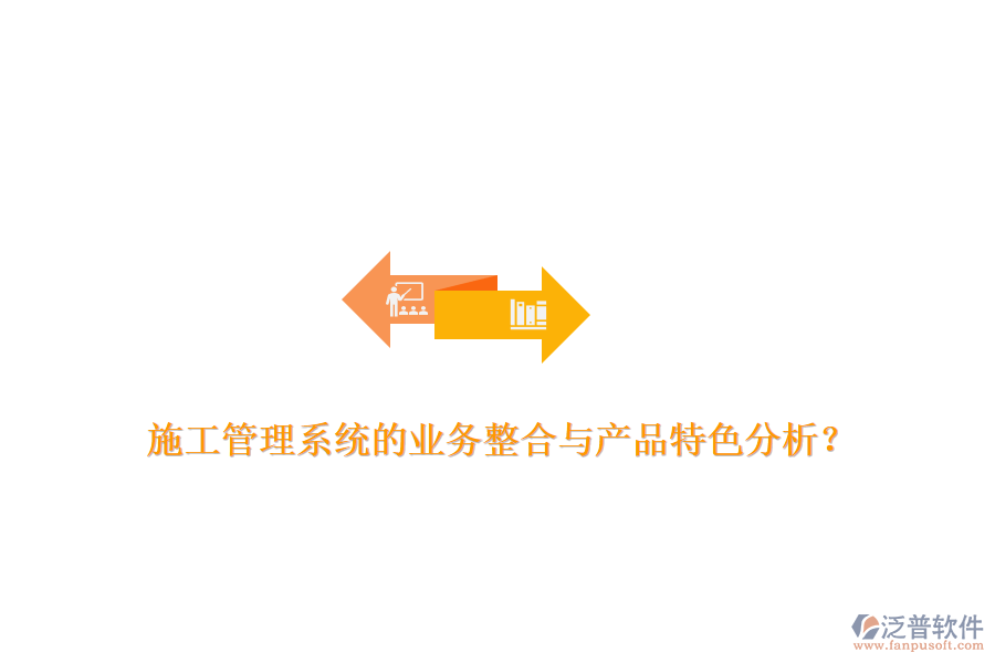 施工管理系統(tǒng)的業(yè)務(wù)整合與產(chǎn)品特色分析？