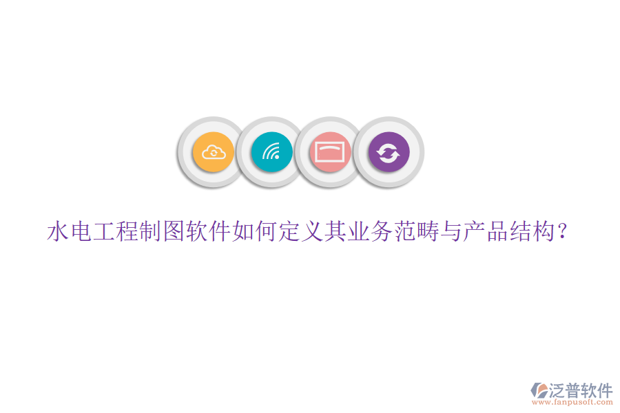 水電工程制圖軟件如何定義其業(yè)務范疇與產(chǎn)品結(jié)構(gòu)？