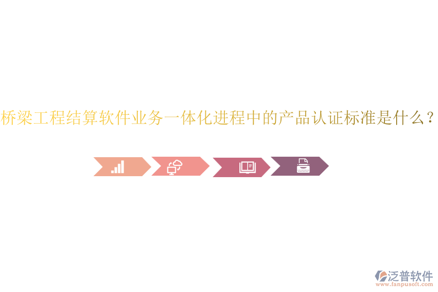 橋梁工程結(jié)算軟件業(yè)務一體化進程中的產(chǎn)品認證標準是什么？