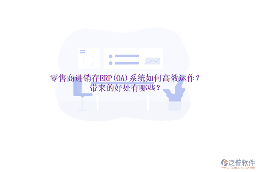 零售商進銷存ERP(OA)系統(tǒng)如何高效運作？帶來的好處有哪些？