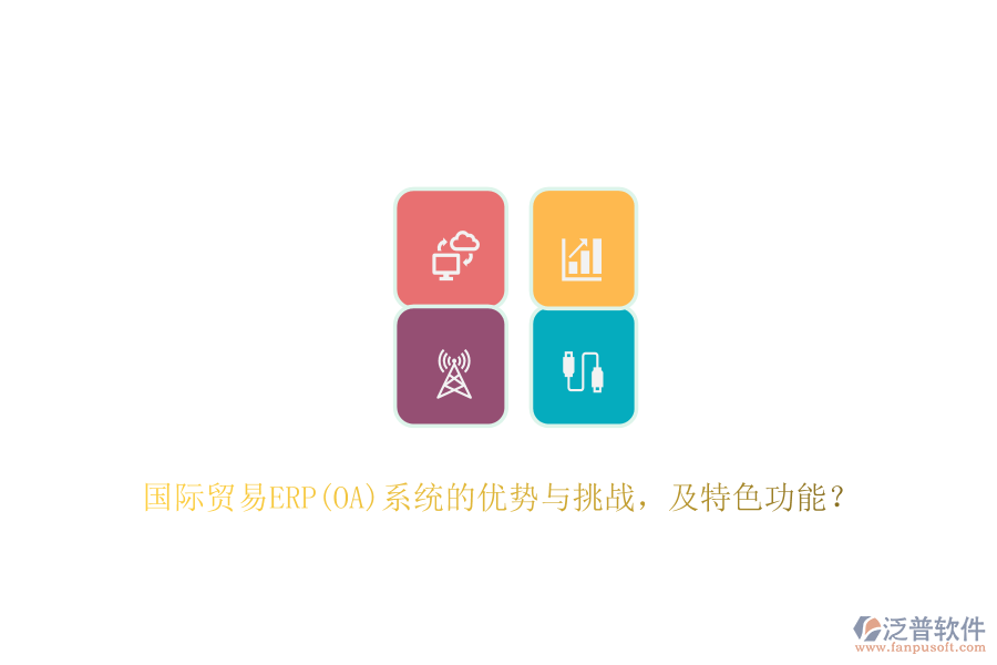 國際貿(mào)易ERP(OA)系統(tǒng)的優(yōu)勢與挑戰(zhàn)，及特色功能？