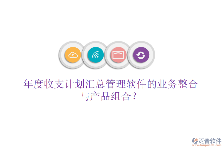 年度收支計劃匯總管理軟件的業(yè)務(wù)整合與產(chǎn)品組合？
