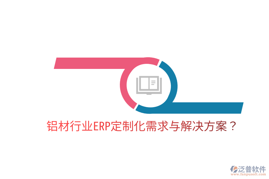  鋁材行業(yè)ERP定制化需求與解決方案？