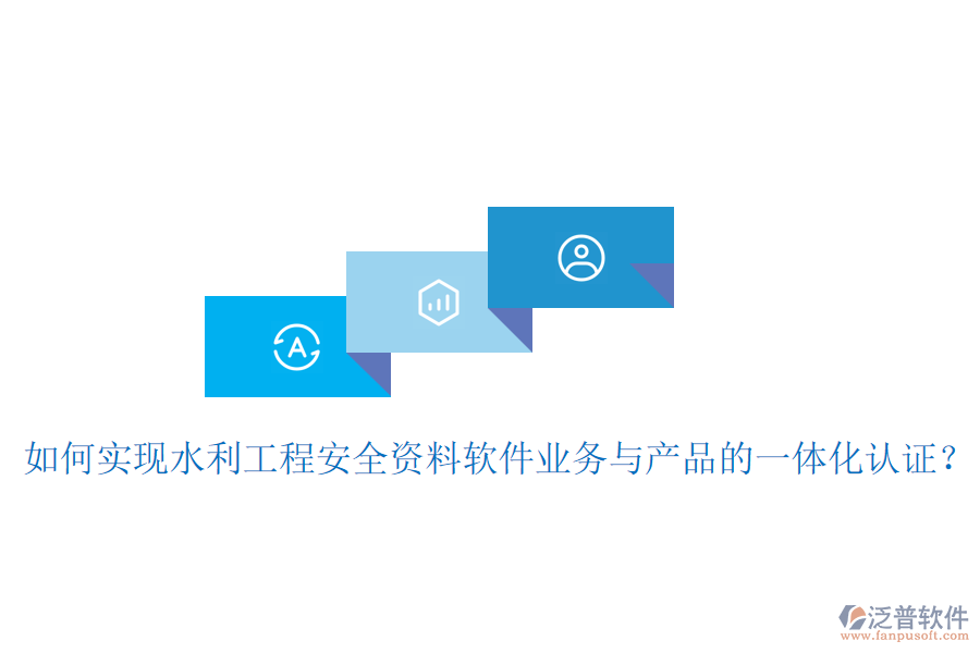 如何實現(xiàn)水利工程安全資料軟件業(yè)務(wù)與產(chǎn)品的一體化認證？