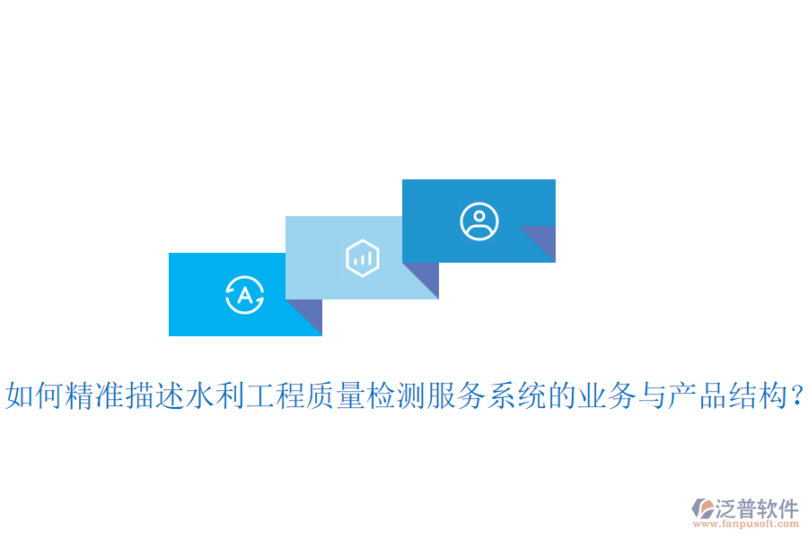 如何精準(zhǔn)描述水利工程質(zhì)量檢測服務(wù)系統(tǒng)的業(yè)務(wù)與產(chǎn)品結(jié)構(gòu)？