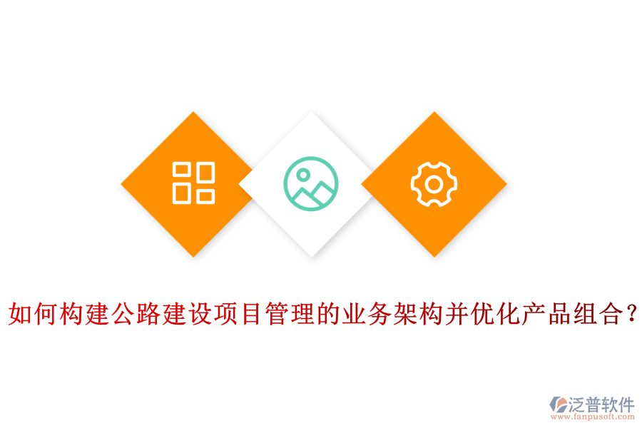如何構(gòu)建公路建設(shè)項(xiàng)目管理的業(yè)務(wù)架構(gòu)并優(yōu)化產(chǎn)品組合？