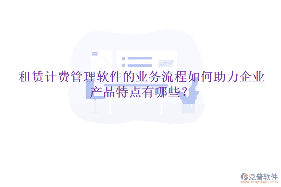 租賃計(jì)費(fèi)管理軟件的業(yè)務(wù)流程如何助力企業(yè)，產(chǎn)品特點(diǎn)有哪些？