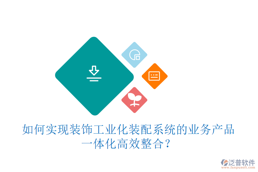 如何實(shí)現(xiàn)裝飾工業(yè)化裝配系統(tǒng)的業(yè)務(wù)產(chǎn)品一體化高效整合？