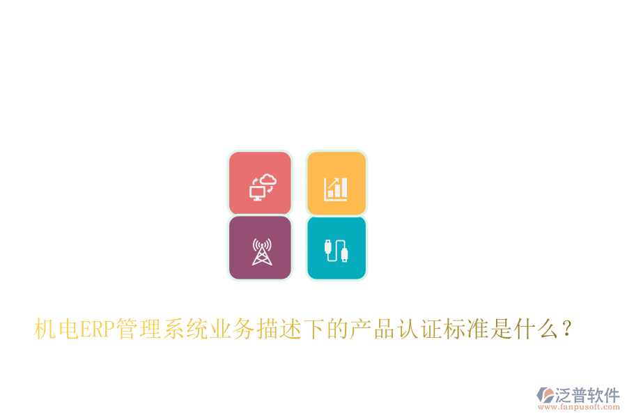 機電ERP管理系統(tǒng)業(yè)務描述下的產(chǎn)品認證標準是什么？