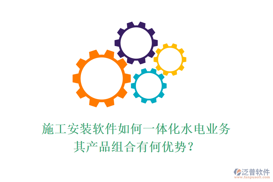 施工安裝軟件如何一體化水電業(yè)務(wù)，其產(chǎn)品組合有何優(yōu)勢？