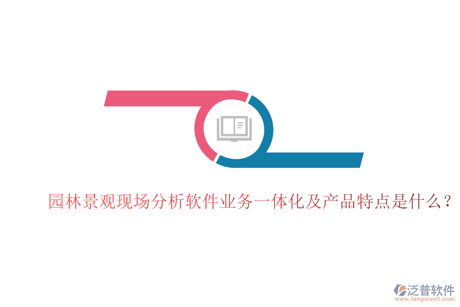 園林景觀現(xiàn)場分析軟件業(yè)務一體化及產(chǎn)品特點是什么？