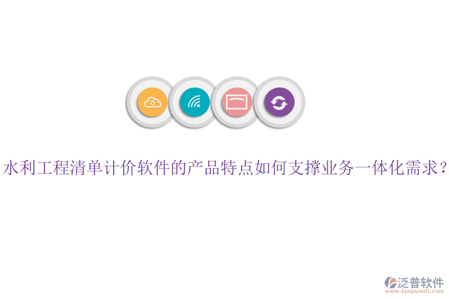 水利工程清單計(jì)價(jià)軟件的產(chǎn)品特點(diǎn)如何支撐業(yè)務(wù)一體化需求？