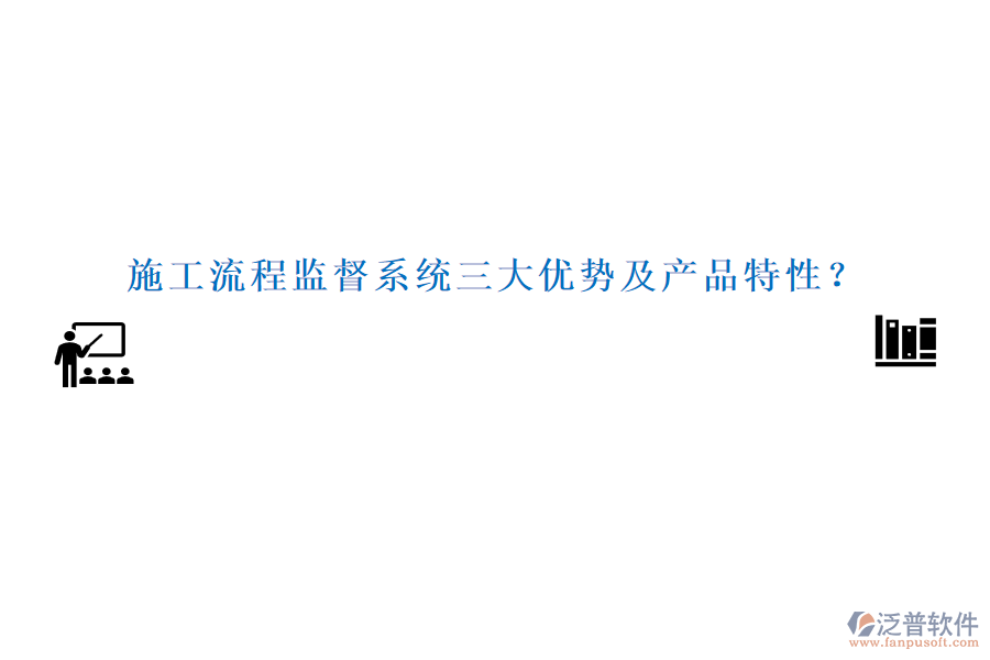 施工流程監(jiān)督系統(tǒng)三大優(yōu)勢及產(chǎn)品特性？