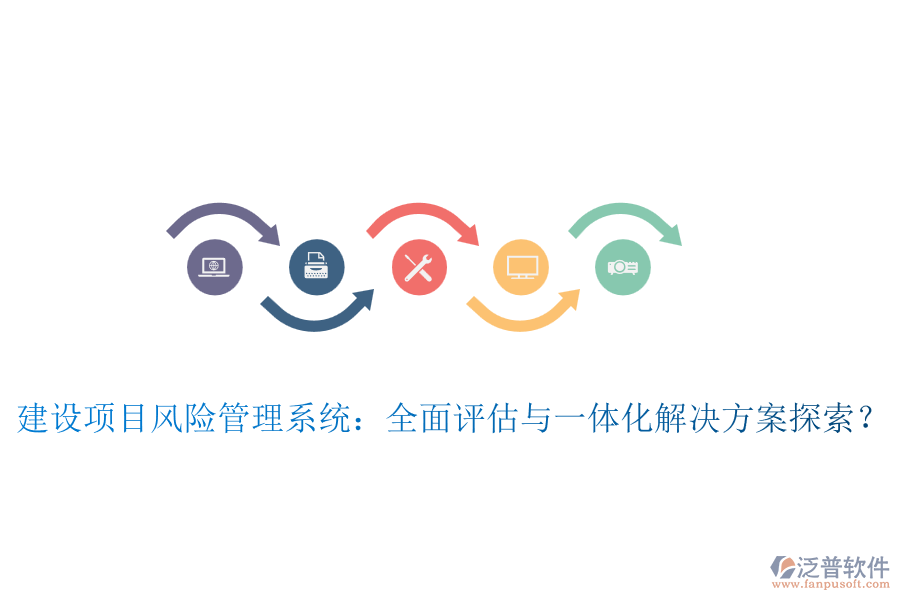 建設(shè)項(xiàng)目風(fēng)險管理系統(tǒng):全面評估與一體化解決方案探索?