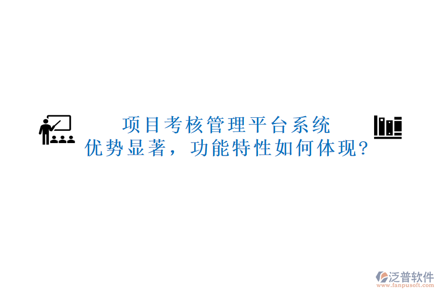 項(xiàng)目考核管理平臺(tái)系統(tǒng)：優(yōu)勢(shì)顯著，功能特性如何體現(xiàn)?