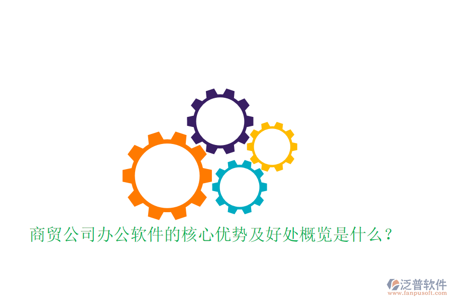  商貿(mào)公司辦公軟件的核心優(yōu)勢及好處概覽是什么？