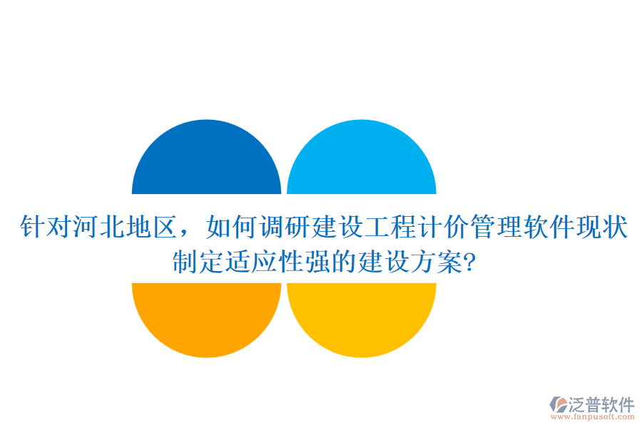 針對(duì)河北地區(qū)，如何調(diào)研建設(shè)工程計(jì)價(jià)管理軟件現(xiàn)狀，制定適應(yīng)性強(qiáng)的建設(shè)方案?