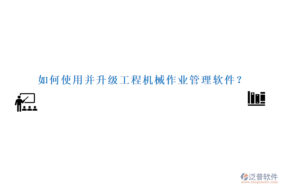 如何使用并升級(jí)工程機(jī)械作業(yè)管理軟件？